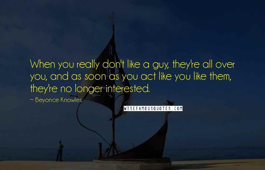 Beyonce Knowles Quotes: When you really don't like a guy, they're all over you, and as soon as you act like you like them, they're no longer interested.