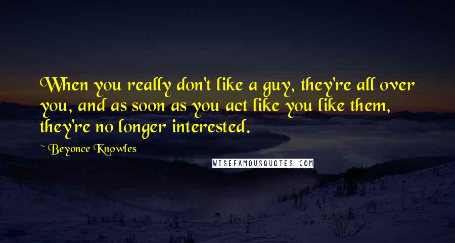 Beyonce Knowles Quotes: When you really don't like a guy, they're all over you, and as soon as you act like you like them, they're no longer interested.