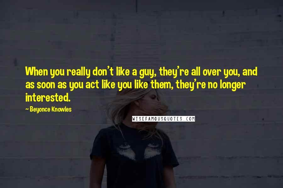 Beyonce Knowles Quotes: When you really don't like a guy, they're all over you, and as soon as you act like you like them, they're no longer interested.