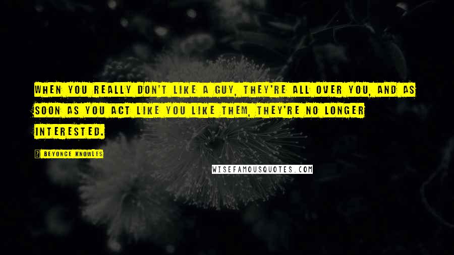 Beyonce Knowles Quotes: When you really don't like a guy, they're all over you, and as soon as you act like you like them, they're no longer interested.