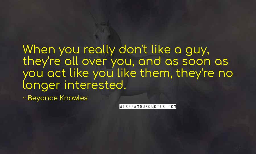 Beyonce Knowles Quotes: When you really don't like a guy, they're all over you, and as soon as you act like you like them, they're no longer interested.