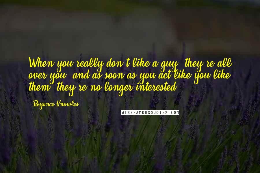 Beyonce Knowles Quotes: When you really don't like a guy, they're all over you, and as soon as you act like you like them, they're no longer interested.