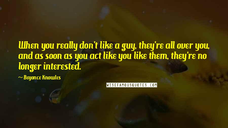 Beyonce Knowles Quotes: When you really don't like a guy, they're all over you, and as soon as you act like you like them, they're no longer interested.