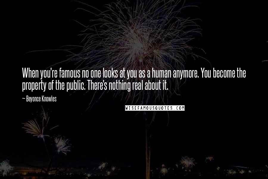 Beyonce Knowles Quotes: When you're famous no one looks at you as a human anymore. You become the property of the public. There's nothing real about it.