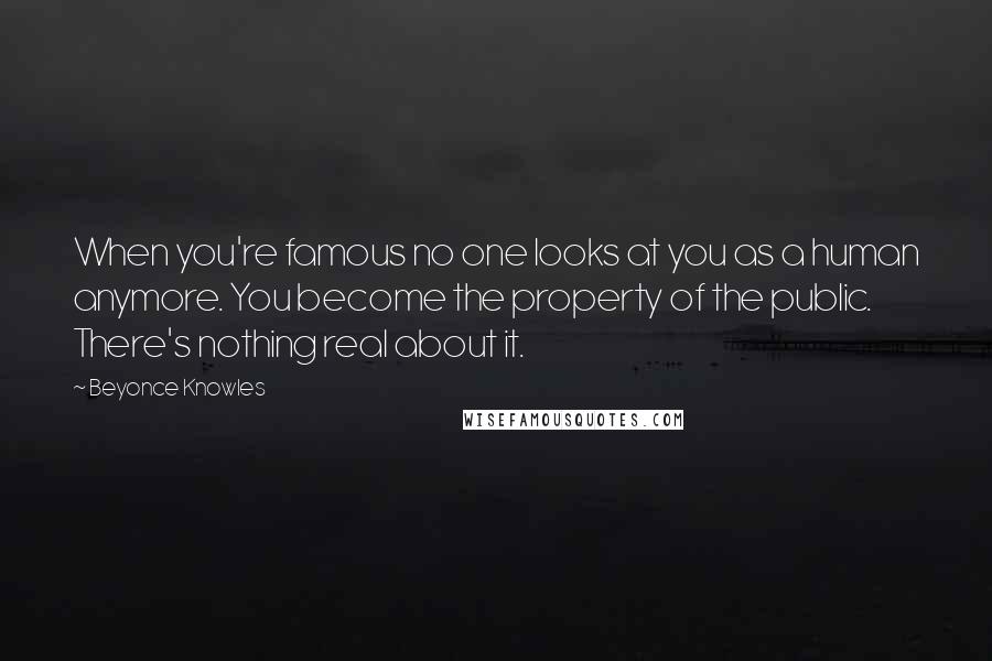 Beyonce Knowles Quotes: When you're famous no one looks at you as a human anymore. You become the property of the public. There's nothing real about it.