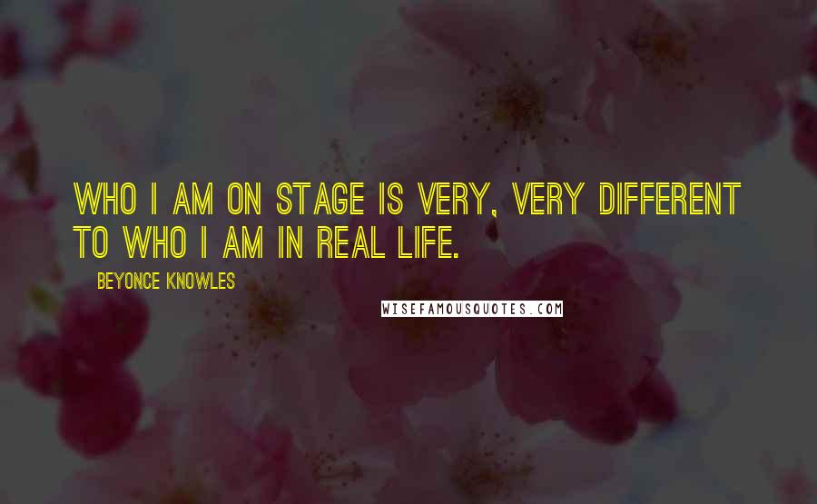 Beyonce Knowles Quotes: Who I am on stage is very, very different to who I am in real life.