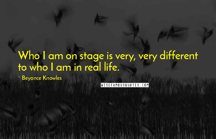 Beyonce Knowles Quotes: Who I am on stage is very, very different to who I am in real life.