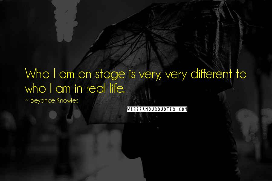 Beyonce Knowles Quotes: Who I am on stage is very, very different to who I am in real life.