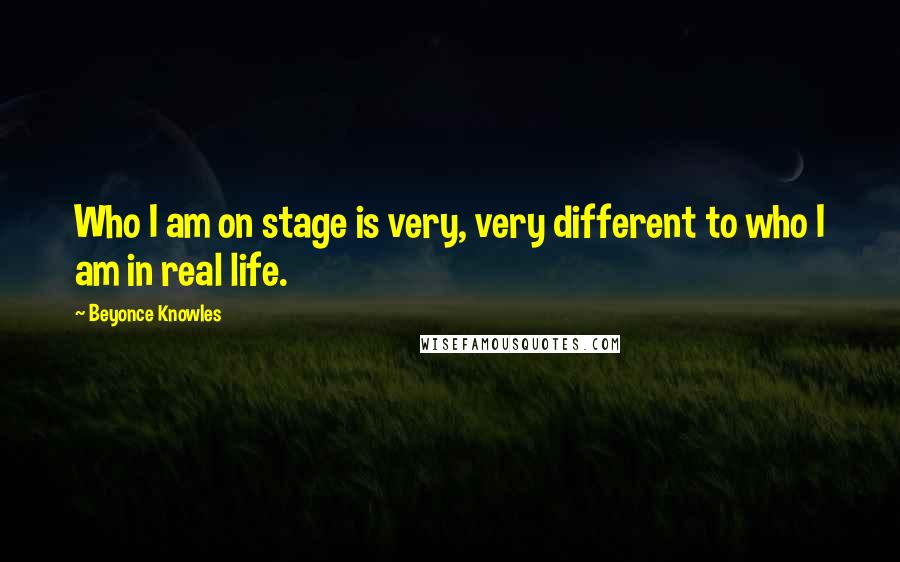 Beyonce Knowles Quotes: Who I am on stage is very, very different to who I am in real life.