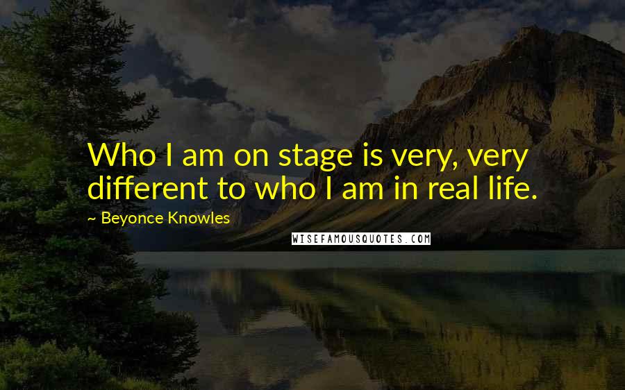 Beyonce Knowles Quotes: Who I am on stage is very, very different to who I am in real life.