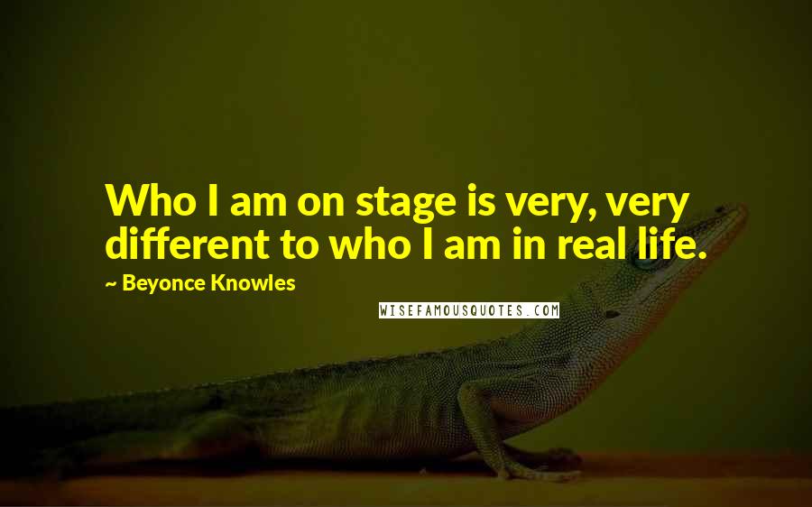 Beyonce Knowles Quotes: Who I am on stage is very, very different to who I am in real life.