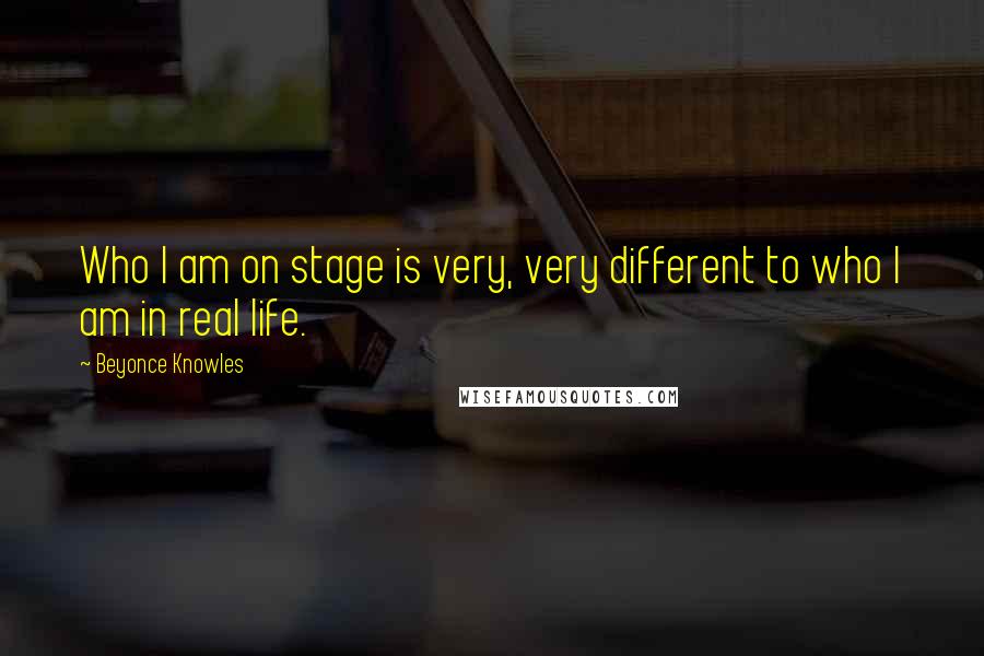 Beyonce Knowles Quotes: Who I am on stage is very, very different to who I am in real life.