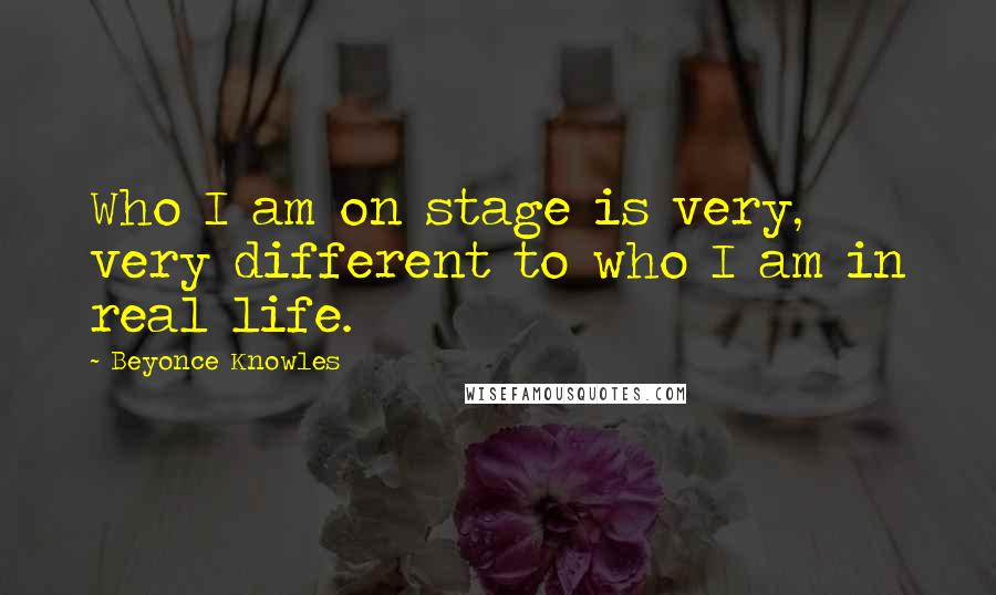 Beyonce Knowles Quotes: Who I am on stage is very, very different to who I am in real life.