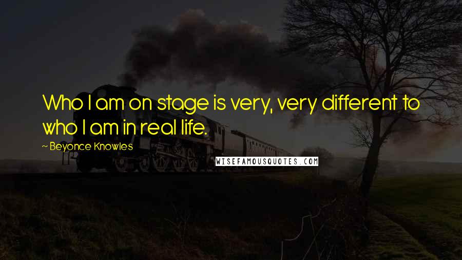 Beyonce Knowles Quotes: Who I am on stage is very, very different to who I am in real life.