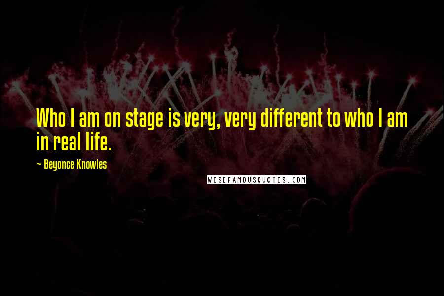 Beyonce Knowles Quotes: Who I am on stage is very, very different to who I am in real life.