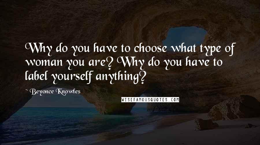 Beyonce Knowles Quotes: Why do you have to choose what type of woman you are? Why do you have to label yourself anything?