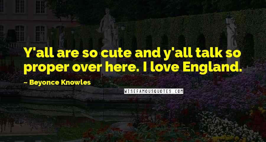Beyonce Knowles Quotes: Y'all are so cute and y'all talk so proper over here. I love England.