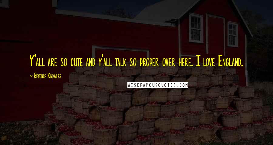 Beyonce Knowles Quotes: Y'all are so cute and y'all talk so proper over here. I love England.