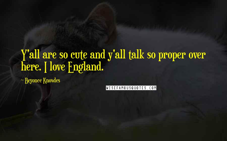 Beyonce Knowles Quotes: Y'all are so cute and y'all talk so proper over here. I love England.
