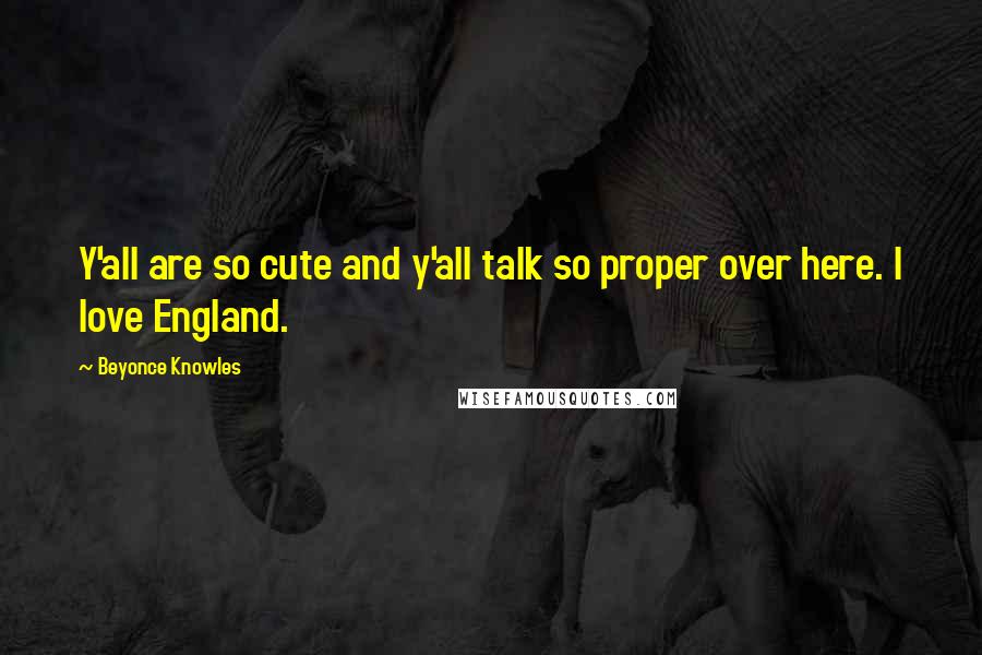 Beyonce Knowles Quotes: Y'all are so cute and y'all talk so proper over here. I love England.