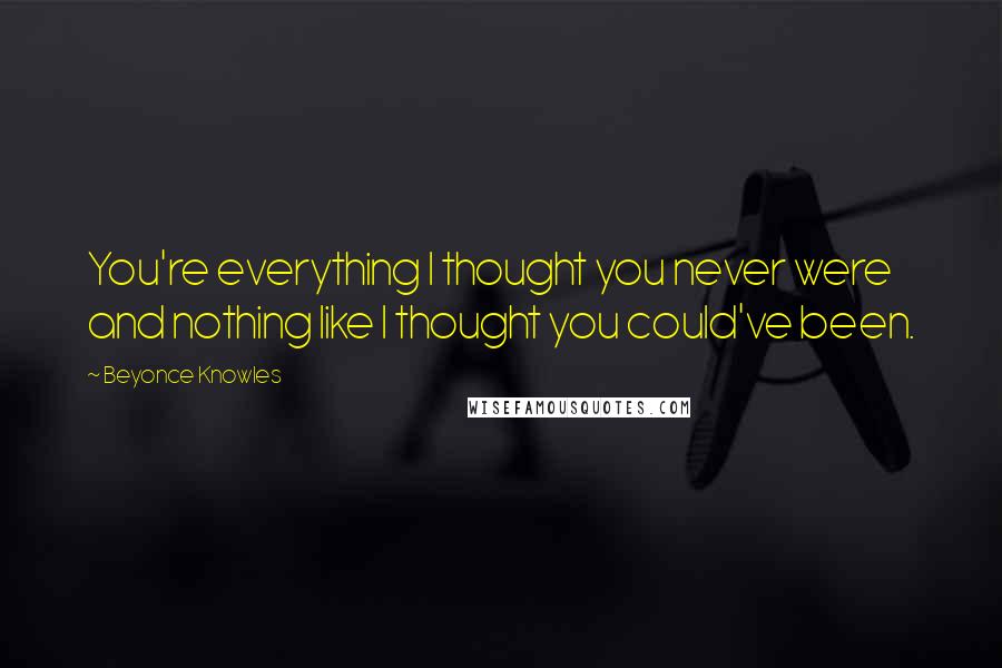 Beyonce Knowles Quotes: You're everything I thought you never were and nothing like I thought you could've been.