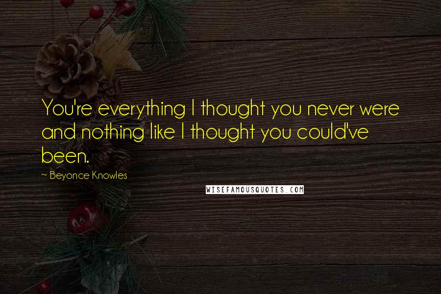 Beyonce Knowles Quotes: You're everything I thought you never were and nothing like I thought you could've been.