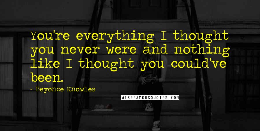 Beyonce Knowles Quotes: You're everything I thought you never were and nothing like I thought you could've been.