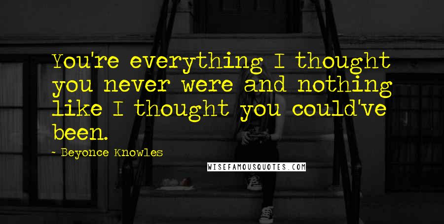 Beyonce Knowles Quotes: You're everything I thought you never were and nothing like I thought you could've been.