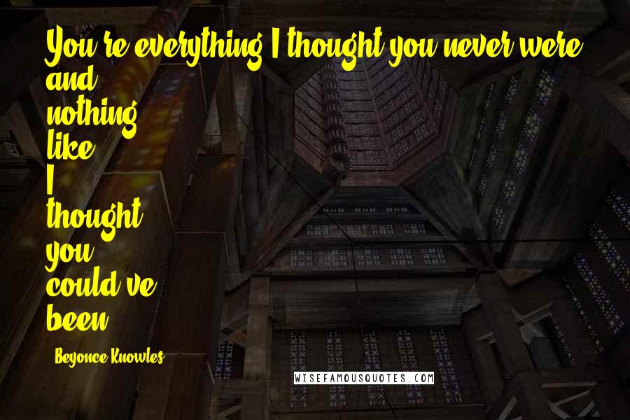 Beyonce Knowles Quotes: You're everything I thought you never were and nothing like I thought you could've been.