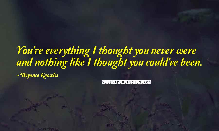 Beyonce Knowles Quotes: You're everything I thought you never were and nothing like I thought you could've been.