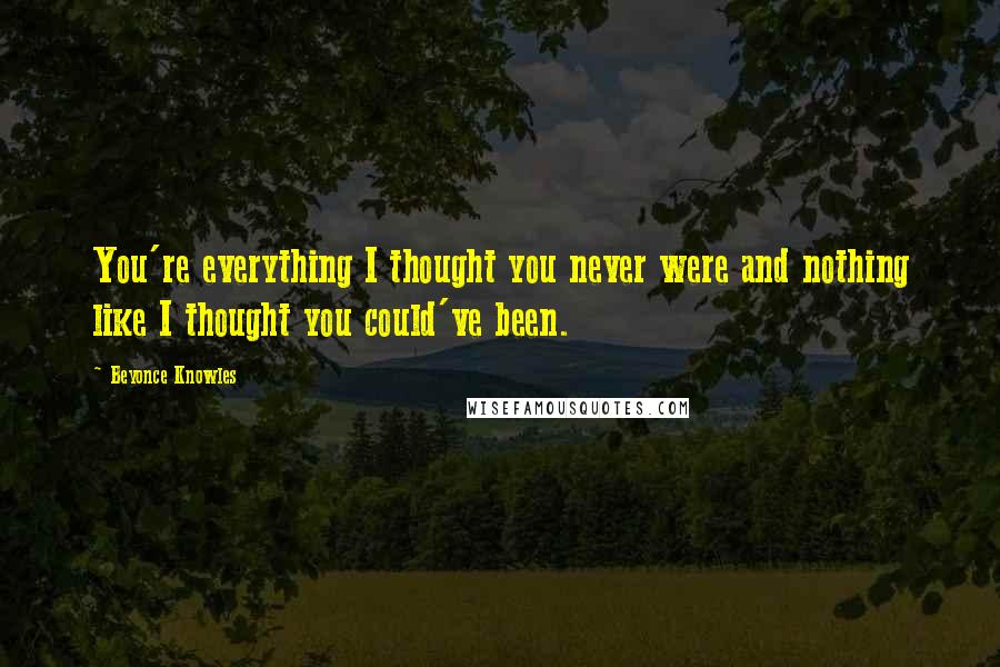 Beyonce Knowles Quotes: You're everything I thought you never were and nothing like I thought you could've been.