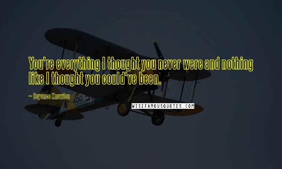 Beyonce Knowles Quotes: You're everything I thought you never were and nothing like I thought you could've been.