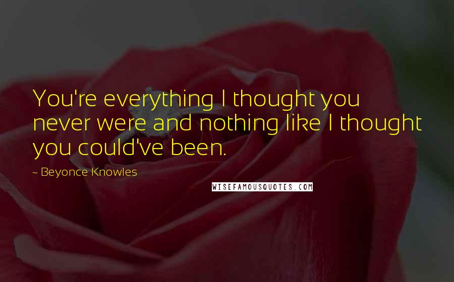 Beyonce Knowles Quotes: You're everything I thought you never were and nothing like I thought you could've been.