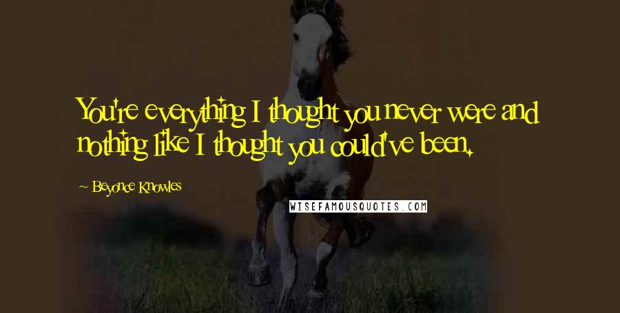 Beyonce Knowles Quotes: You're everything I thought you never were and nothing like I thought you could've been.