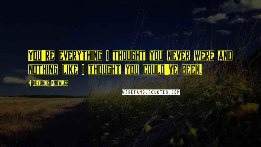 Beyonce Knowles Quotes: You're everything I thought you never were and nothing like I thought you could've been.