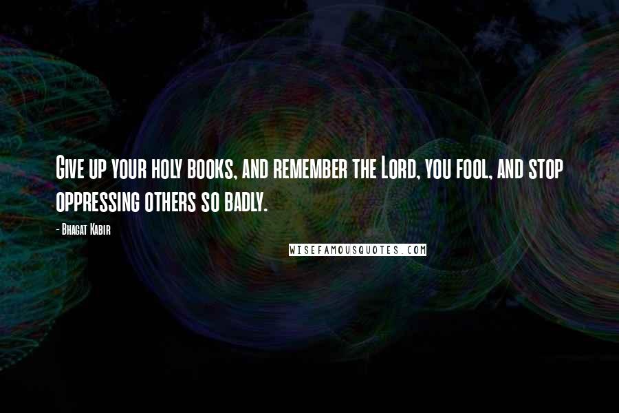 Bhagat Kabir Quotes: Give up your holy books, and remember the Lord, you fool, and stop oppressing others so badly.