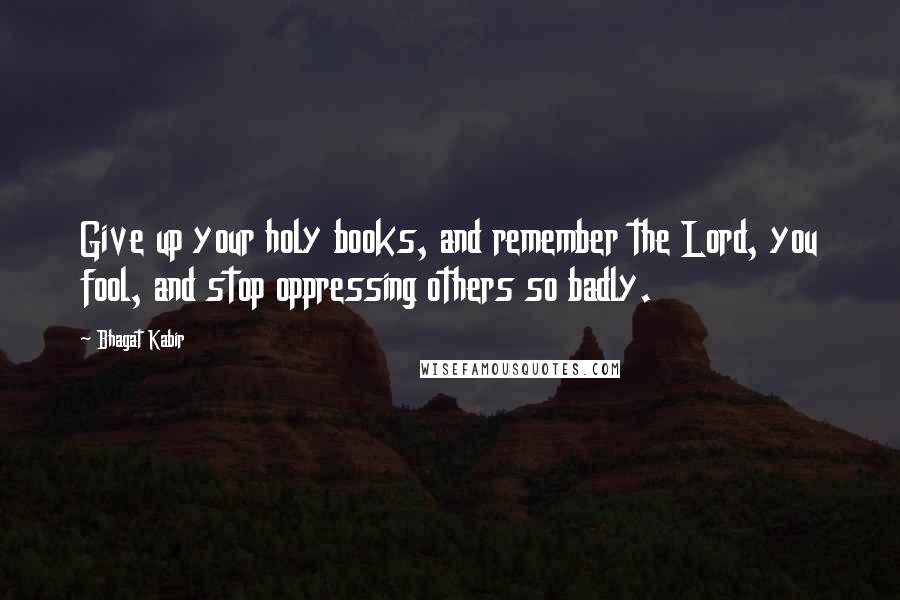 Bhagat Kabir Quotes: Give up your holy books, and remember the Lord, you fool, and stop oppressing others so badly.