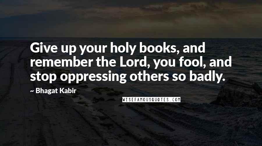 Bhagat Kabir Quotes: Give up your holy books, and remember the Lord, you fool, and stop oppressing others so badly.