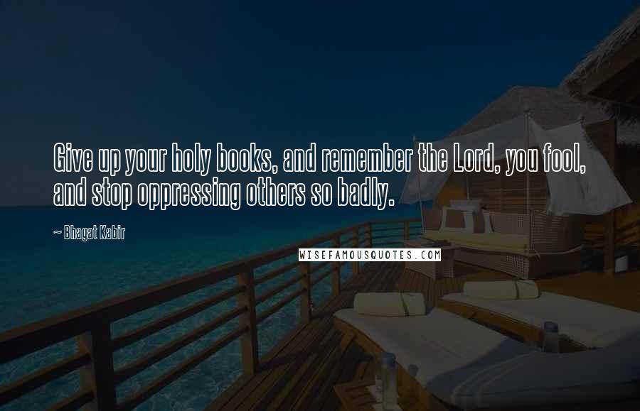 Bhagat Kabir Quotes: Give up your holy books, and remember the Lord, you fool, and stop oppressing others so badly.