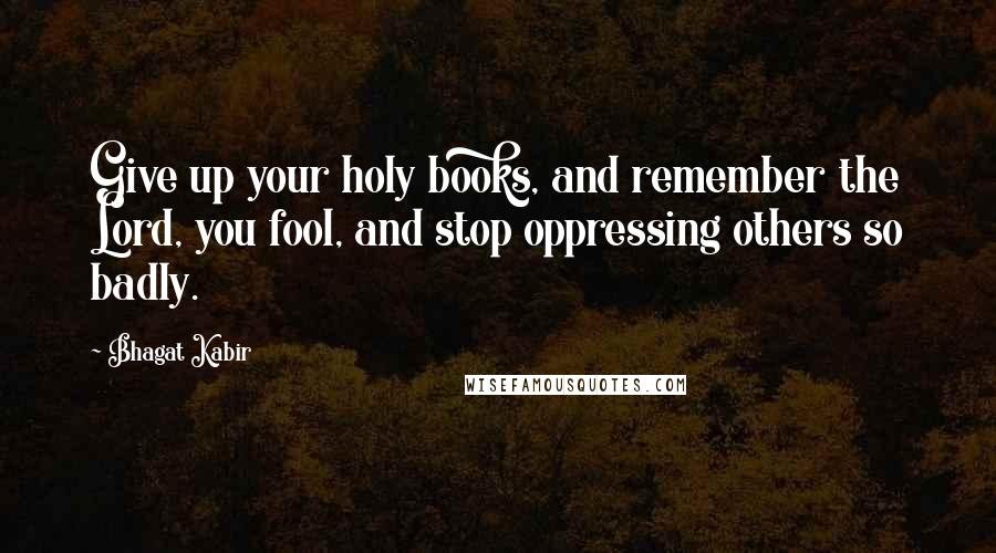Bhagat Kabir Quotes: Give up your holy books, and remember the Lord, you fool, and stop oppressing others so badly.