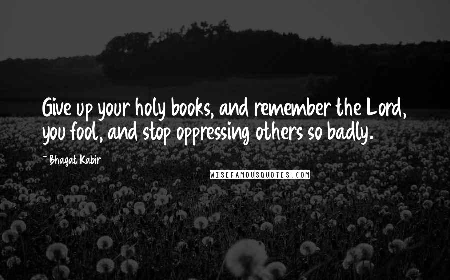 Bhagat Kabir Quotes: Give up your holy books, and remember the Lord, you fool, and stop oppressing others so badly.