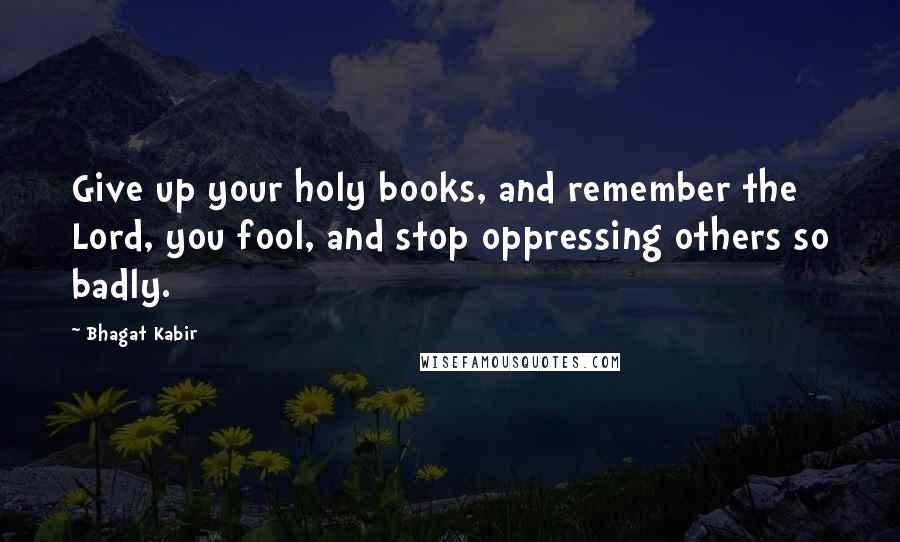 Bhagat Kabir Quotes: Give up your holy books, and remember the Lord, you fool, and stop oppressing others so badly.