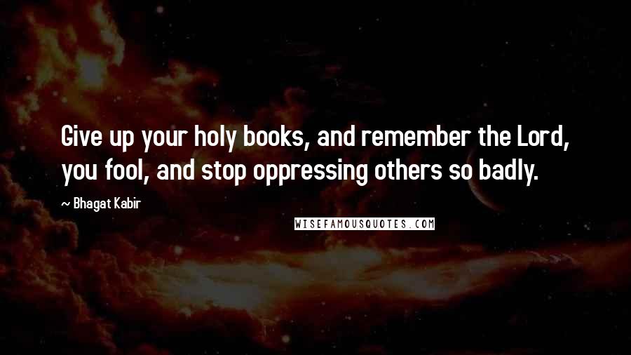 Bhagat Kabir Quotes: Give up your holy books, and remember the Lord, you fool, and stop oppressing others so badly.