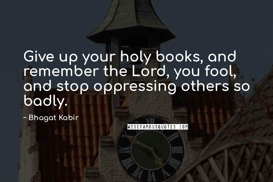 Bhagat Kabir Quotes: Give up your holy books, and remember the Lord, you fool, and stop oppressing others so badly.