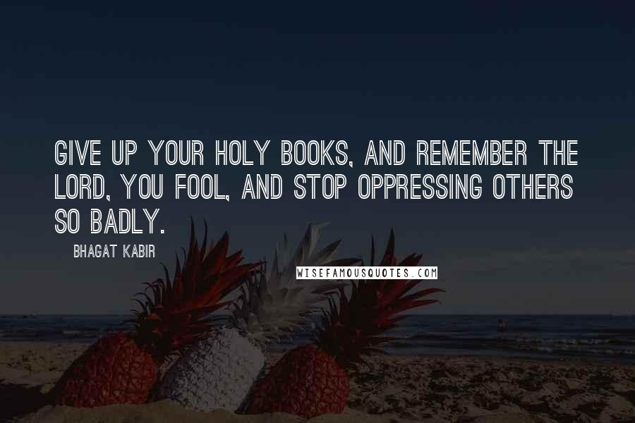 Bhagat Kabir Quotes: Give up your holy books, and remember the Lord, you fool, and stop oppressing others so badly.