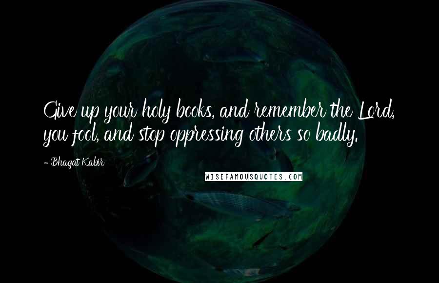Bhagat Kabir Quotes: Give up your holy books, and remember the Lord, you fool, and stop oppressing others so badly.