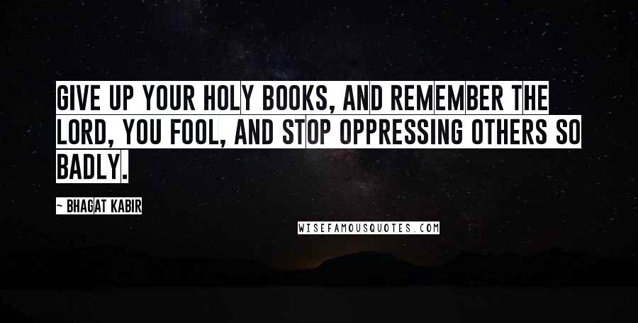 Bhagat Kabir Quotes: Give up your holy books, and remember the Lord, you fool, and stop oppressing others so badly.