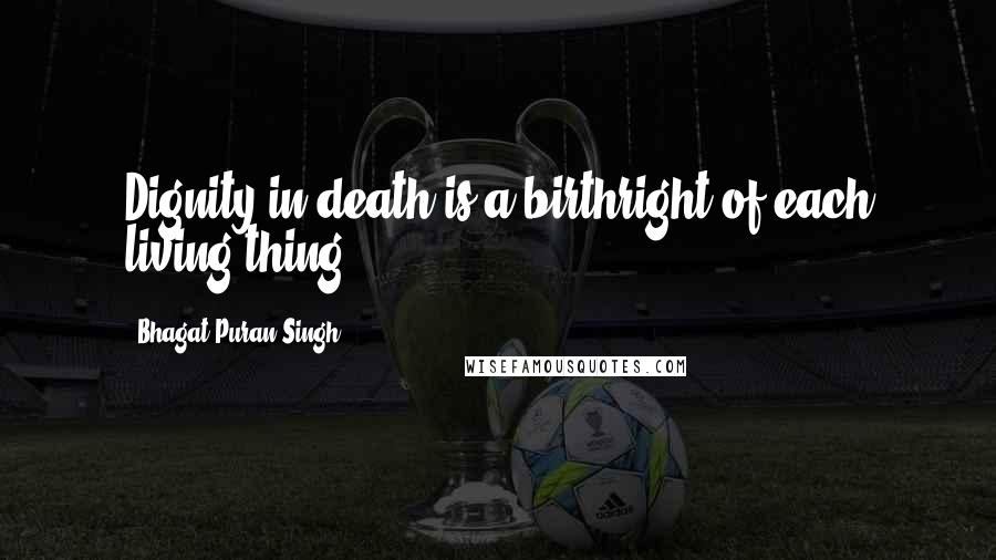 Bhagat Puran Singh Quotes: Dignity in death is a birthright of each living thing.