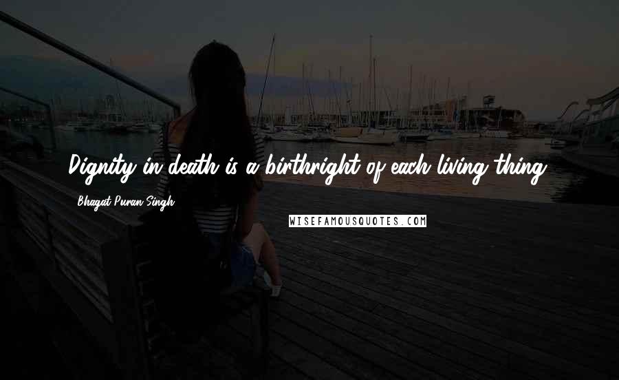 Bhagat Puran Singh Quotes: Dignity in death is a birthright of each living thing.