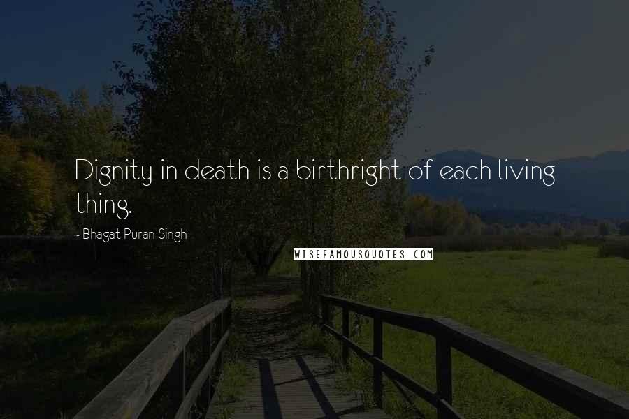 Bhagat Puran Singh Quotes: Dignity in death is a birthright of each living thing.